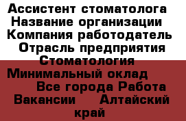 Ассистент стоматолога › Название организации ­ Компания-работодатель › Отрасль предприятия ­ Стоматология › Минимальный оклад ­ 15 000 - Все города Работа » Вакансии   . Алтайский край